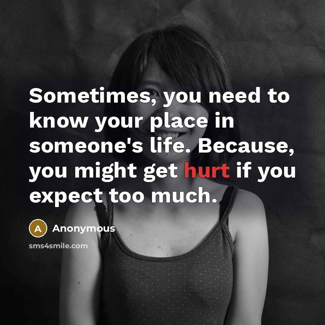 “Sometimes, you need to know your place in someone's life. Because, you might get hurt if you expect too much.” quote by Anonymous