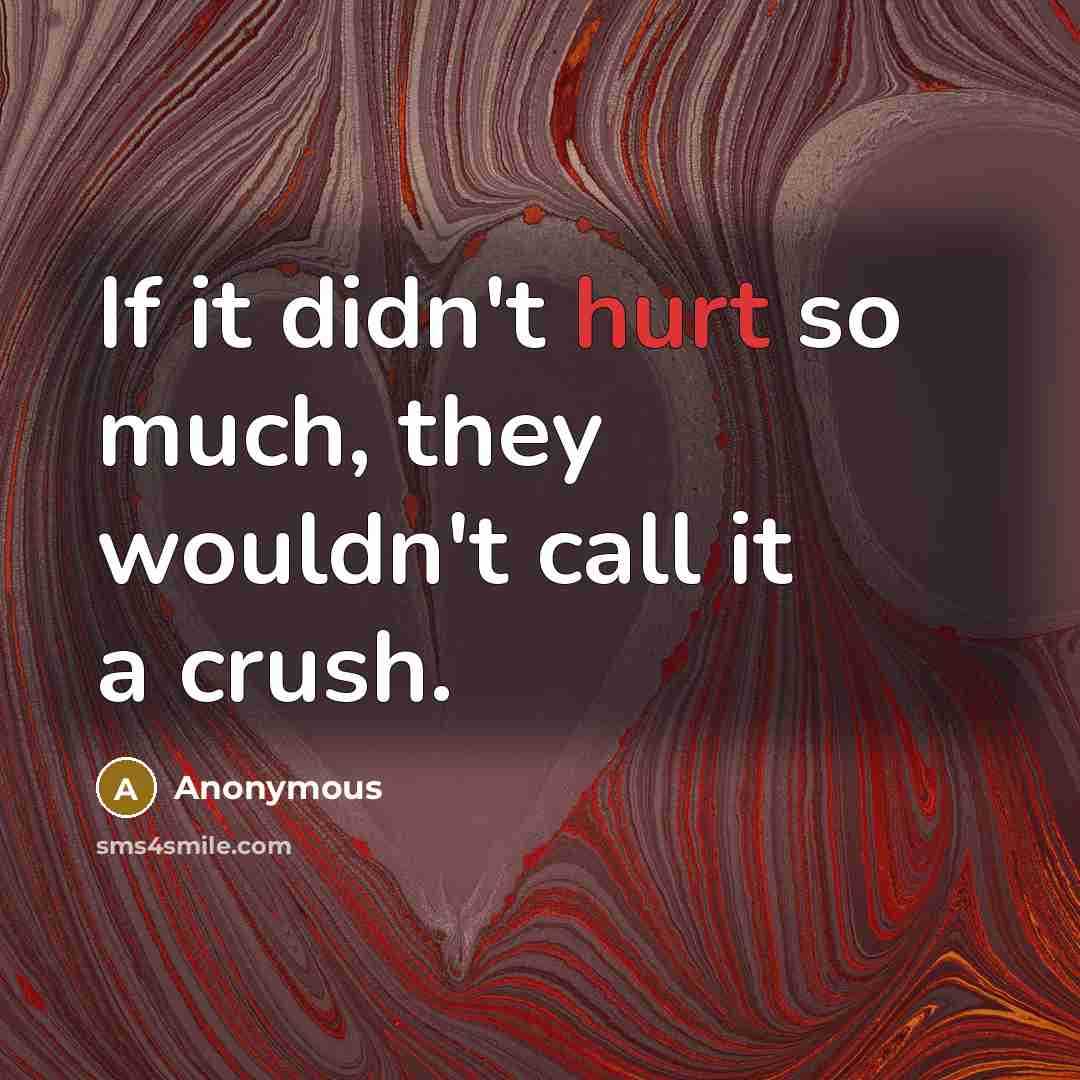 “If it didn't hurt so much, they wouldn't call it a crush.” quote by Anonymous