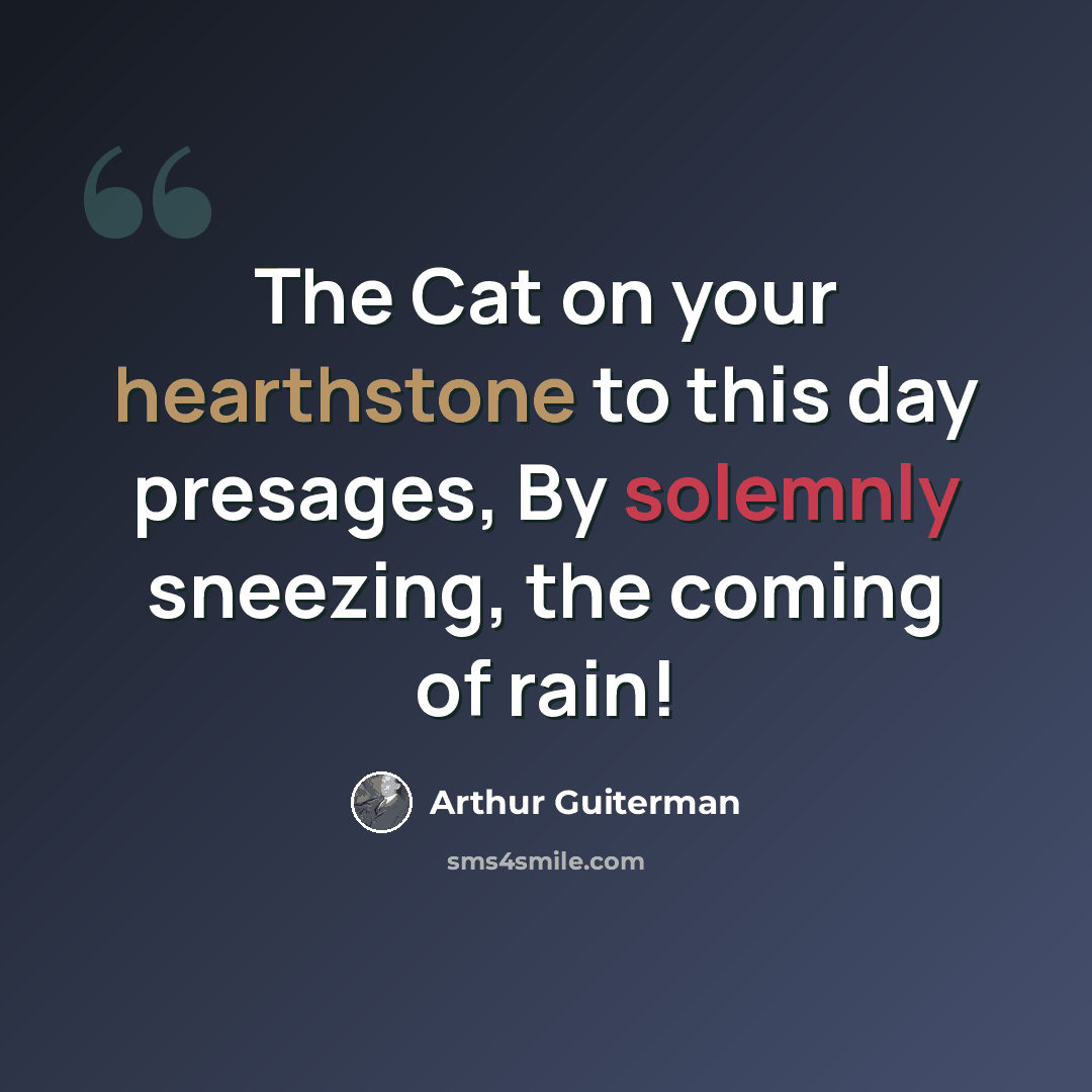 “The Cat on your hearthstone to this day presages, By solemnly sneezing, the coming of rain!” quote by Arthur Guiterman