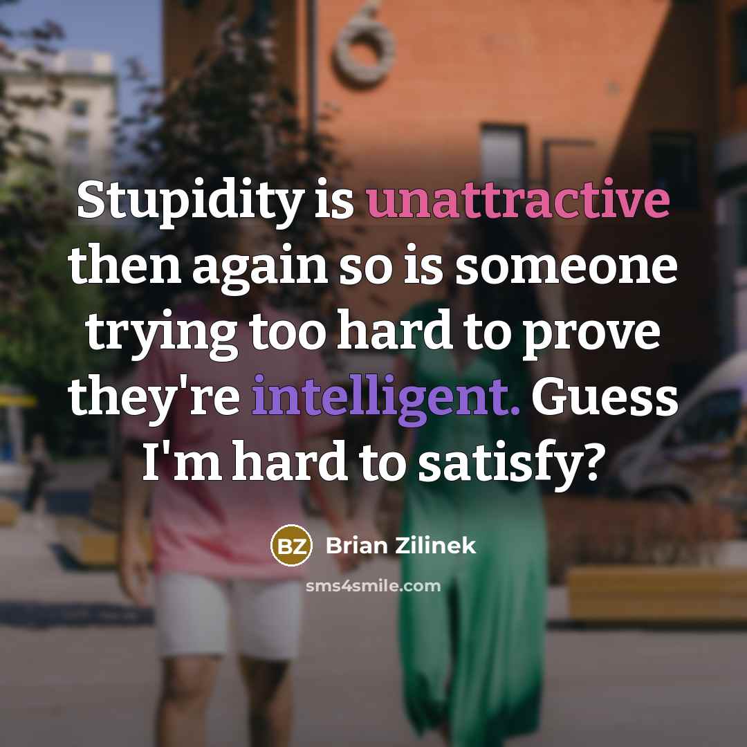 “Stupidity is unattractive then again so is someone trying too hard to prove they're intelligent. Guess I'm hard to satisfy?” quote by Brian Zilinek