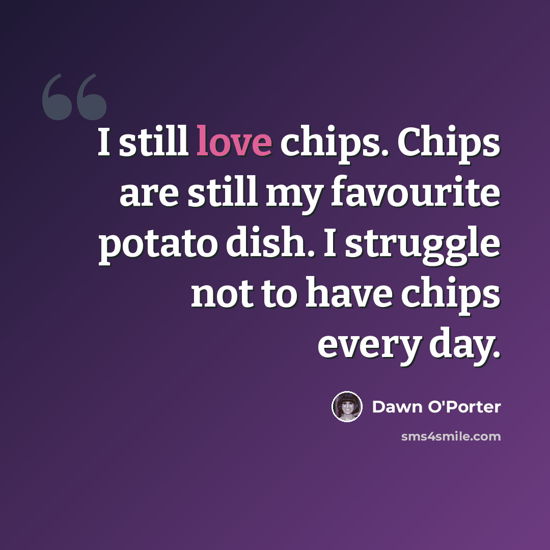 “I still love chips. Chips are still my favourite potato dish. I struggle not to have chips every day.” quote by Dawn O'Porter