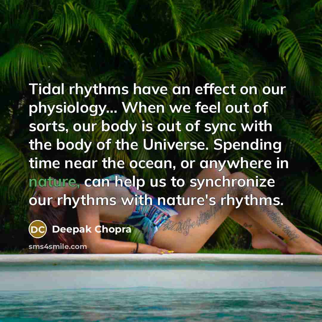 “Tidal rhythms have an effect on our physiology… When we feel out of sorts, our body is out of sync with the body of the Universe. Spending time near the ocean, or anywhere in nature, can help us to synchronize our rhythms with nature's rhythms.” quote by Deepak Chopra