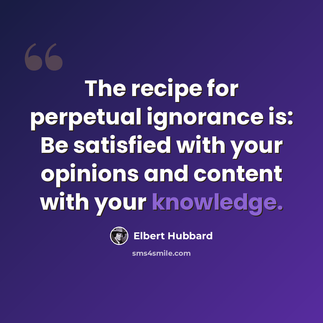 “The recipe for perpetual ignorance is: Be satisfied with your opinions and content with your knowledge.” quote by Elbert Hubbard
