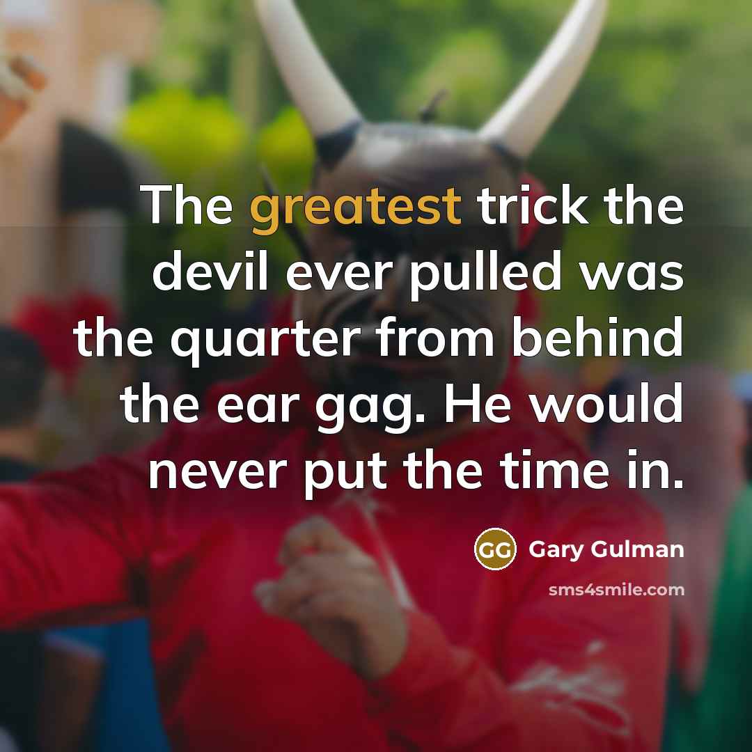 “The greatest trick the devil ever pulled was the quarter from behind the ear gag. He would never put the time in.” quote by Gary Gulman