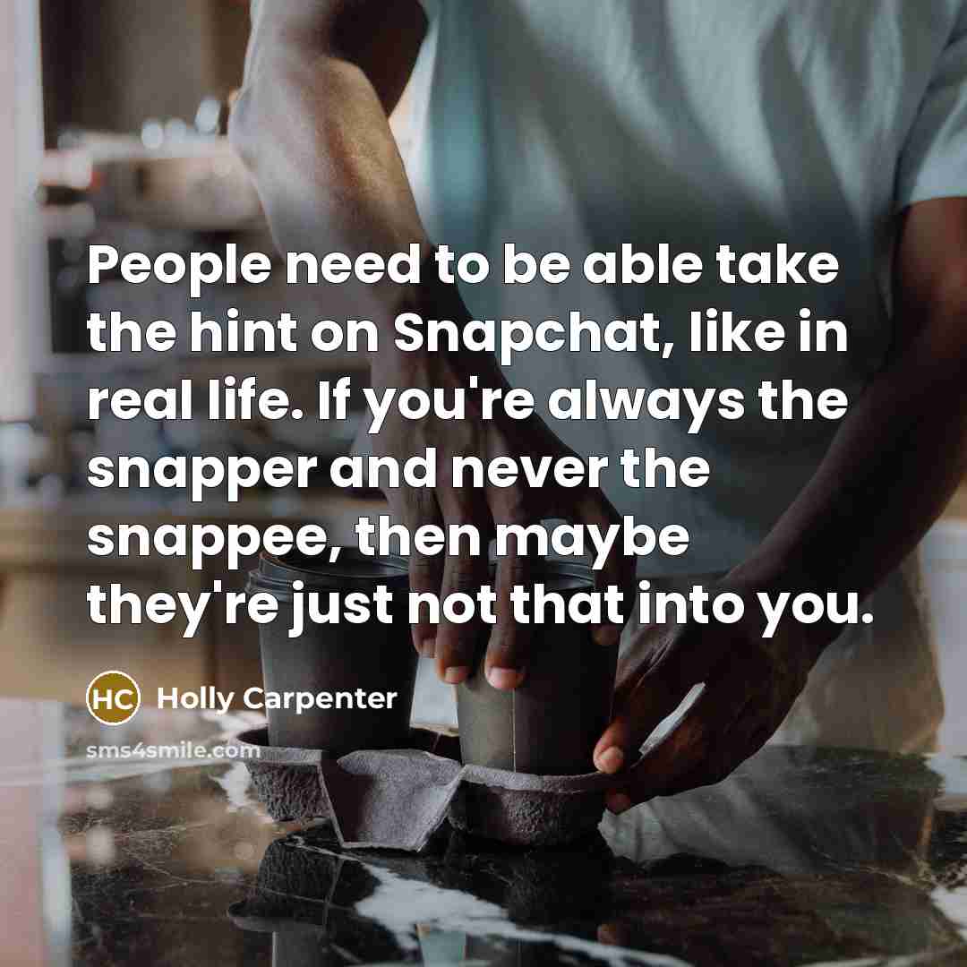 “People need to be able take the hint on Snapchat, like in real life. If you're always the snapper and never the snappee, then maybe they're just not that into you.” quote by Holly Carpenter