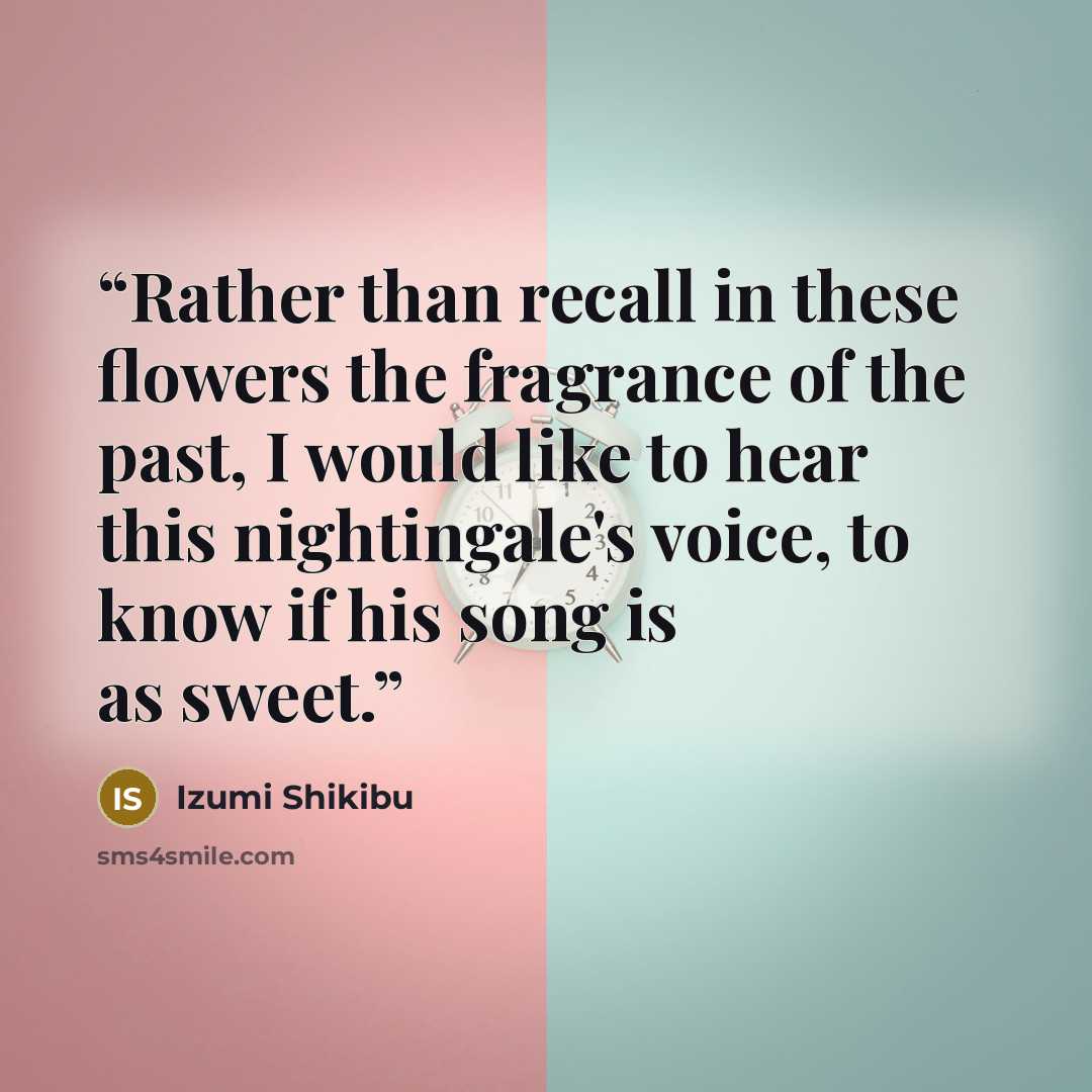 “Rather than recall in these flowers the fragrance of the past, I would like to hear this nightingale's voice, to know if his song is as sweet.” quote by Izumi Shikibu