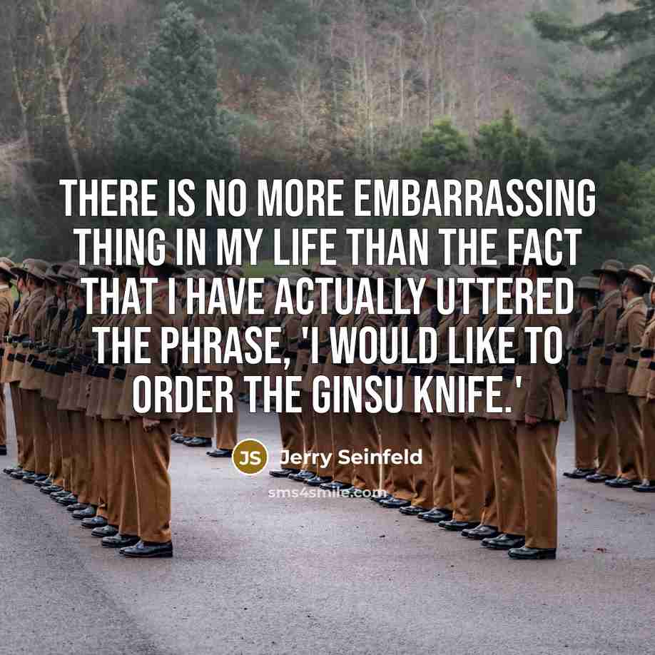 “There is no more embarrassing thing in my life than the fact that I have actually uttered the phrase, 'I would like to order the Ginsu Knife.'” quote by Jerry Seinfeld
