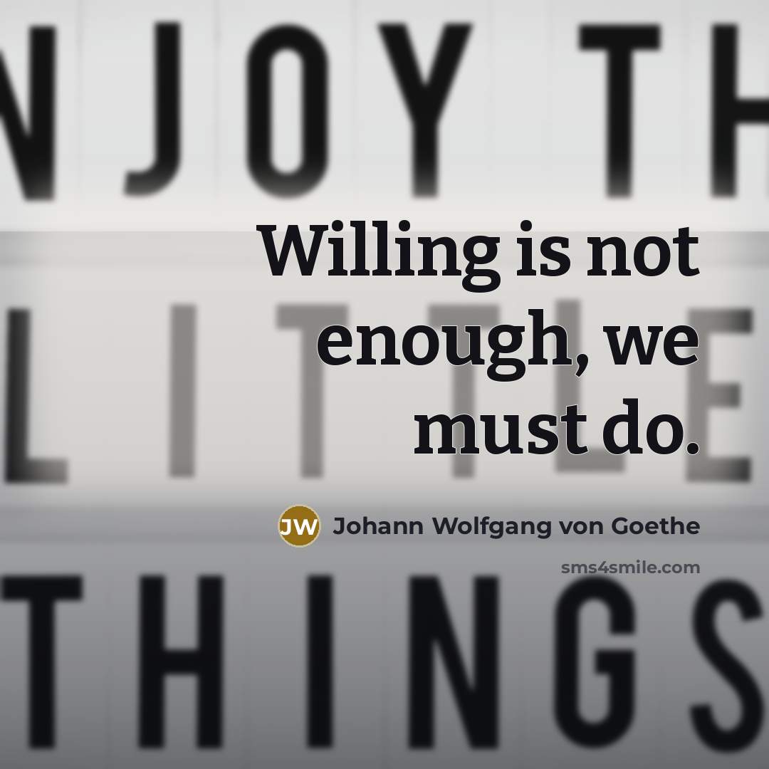 “Willing is not enough, we must do.” quote by Johann Wolfgang von Goethe