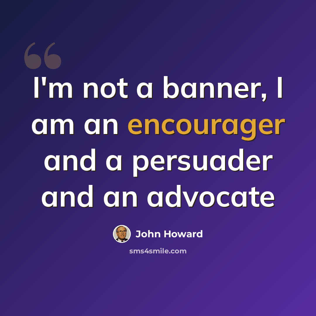 “I'm not a banner, I am an encourager and a persuader and an advocate” quote by John Howard