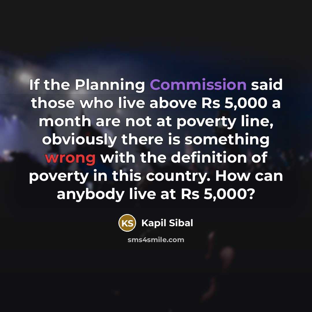 “If the Planning Commission said those who live above Rs 5,000 a month are not at poverty line, obviously there is something wrong with the definition of poverty in this country. How can anybody live at Rs 5,000?” quote by Kapil Sibal