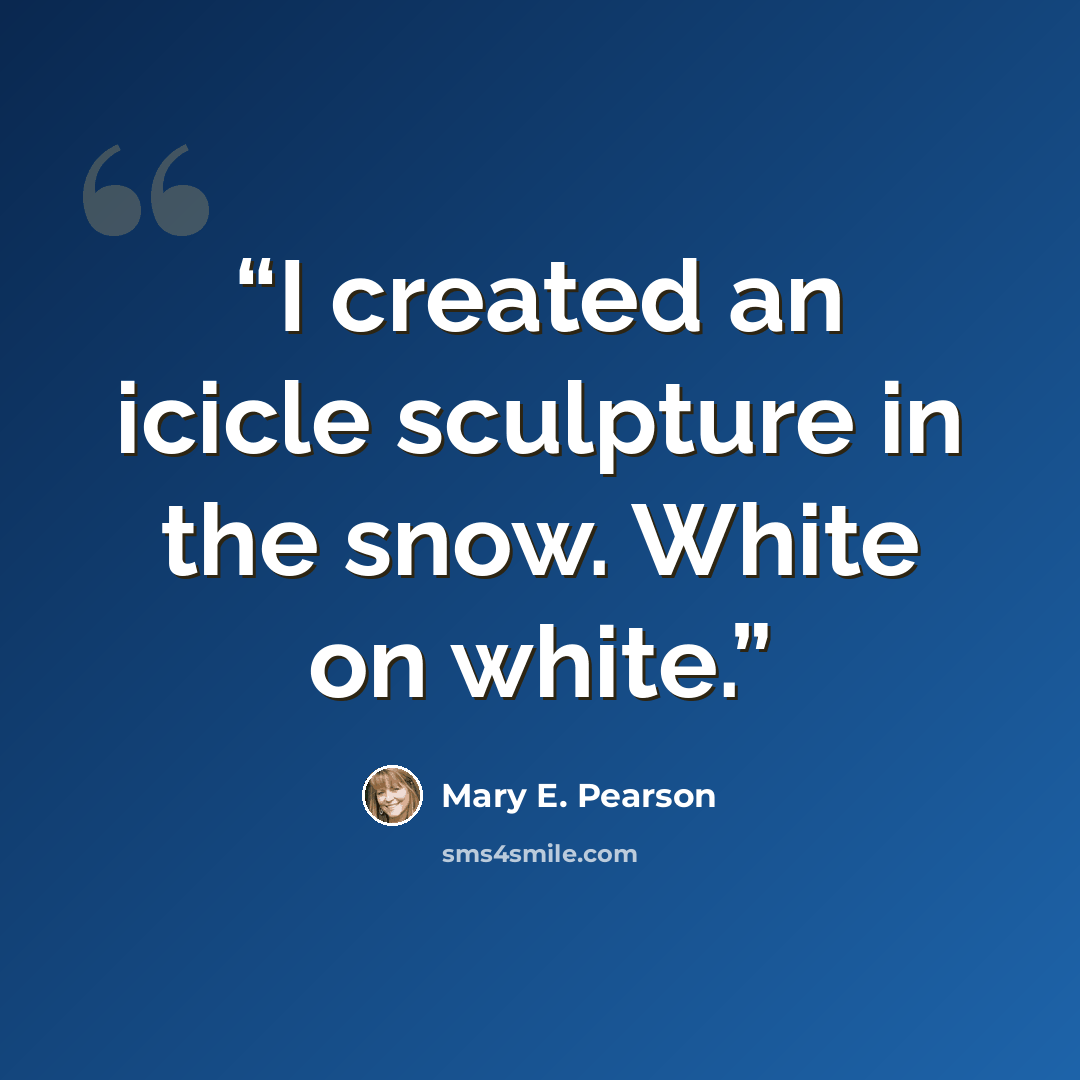 “I created an icicle sculpture in the snow. White on white.” quote by Mary E. Pearson