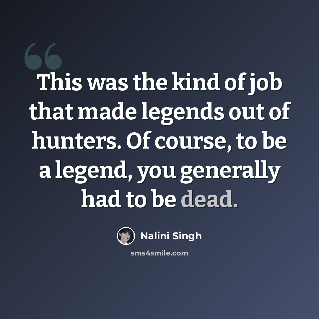 “This was the kind of job that made legends out of hunters. Of course, to be a legend, you generally had to be dead.” quote by Nalini Singh
