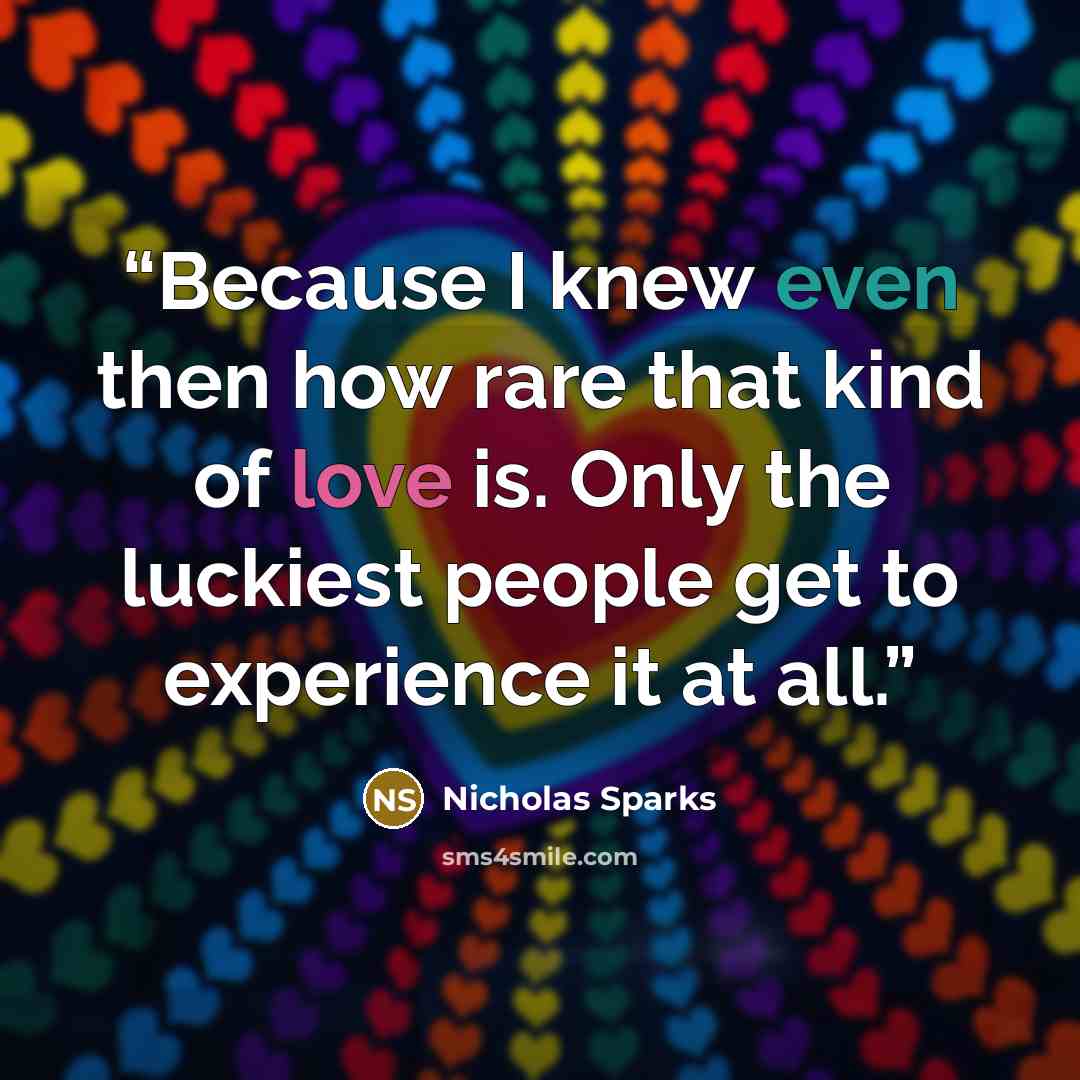 “Because I knew even then how rare that kind of love is. Only the luckiest people get to experience it at all.” quote by Nicholas Sparks