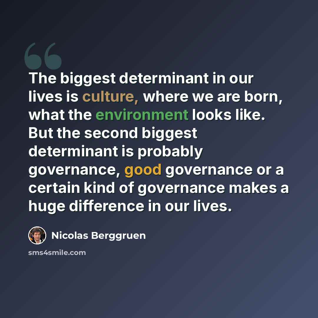 “The biggest determinant in our lives is culture, where we are born, what the environment looks like. But the second biggest determinant is probably governance, good governance or a certain kind of governance makes a huge difference in our lives.” quote by Nicolas Berggruen