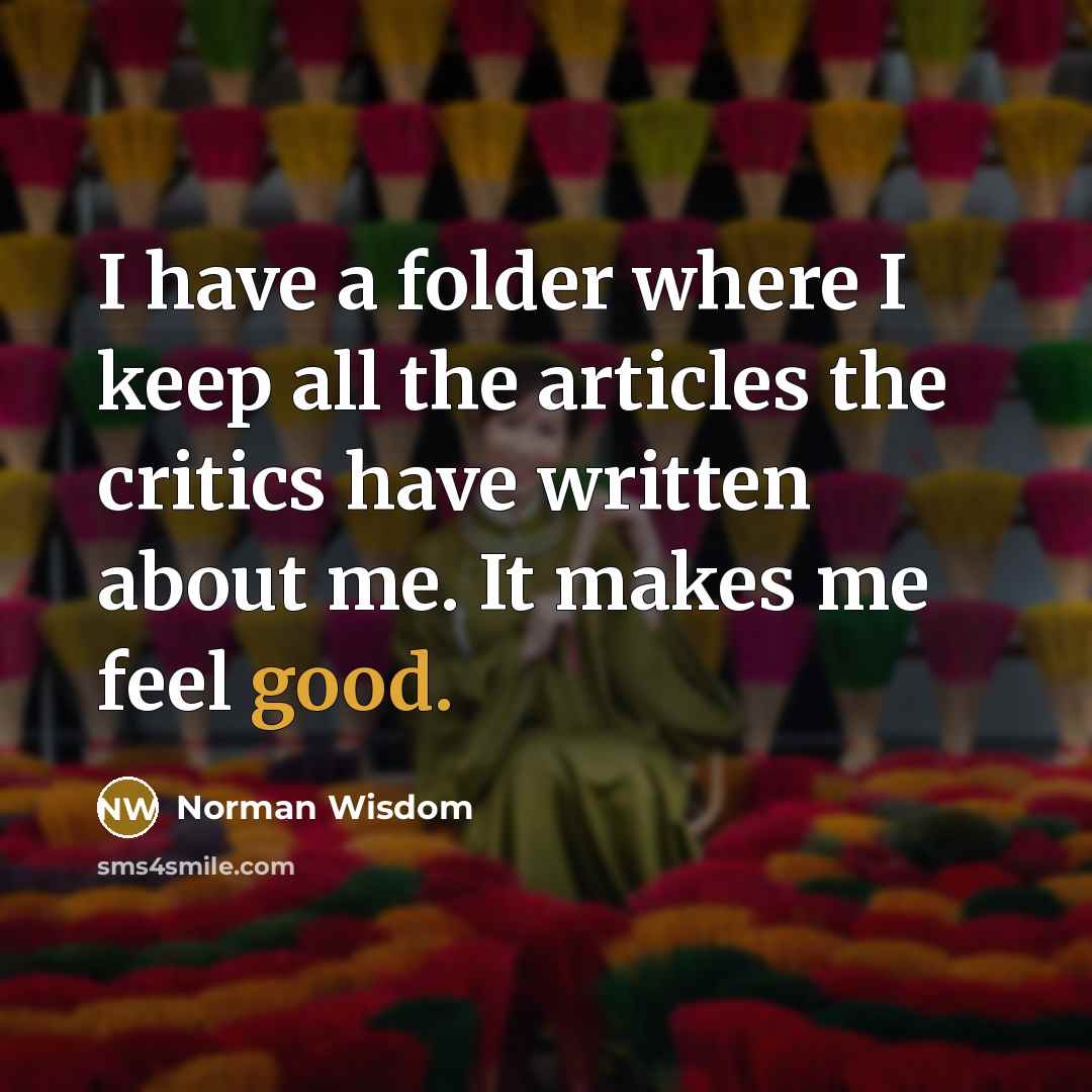 “I have a folder where I keep all the articles the critics have written about me. It makes me feel good.” quote by Norman Wisdom