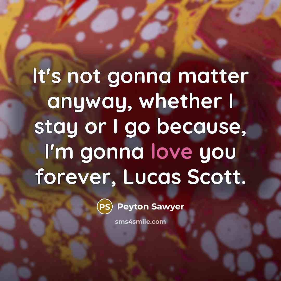 “It's not gonna matter anyway, whether I stay or I go because, I'm gonna love you forever, Lucas Scott.” quote by Peyton Sawyer