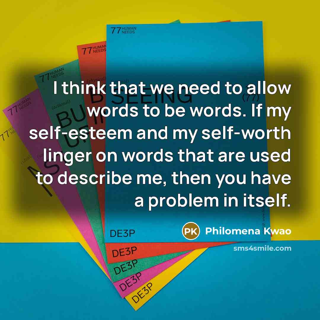 “I think that we need to allow words to be words. If my self-esteem and my self-worth linger on words that are used to describe me, then you have a problem in itself.” quote by Philomena Kwao