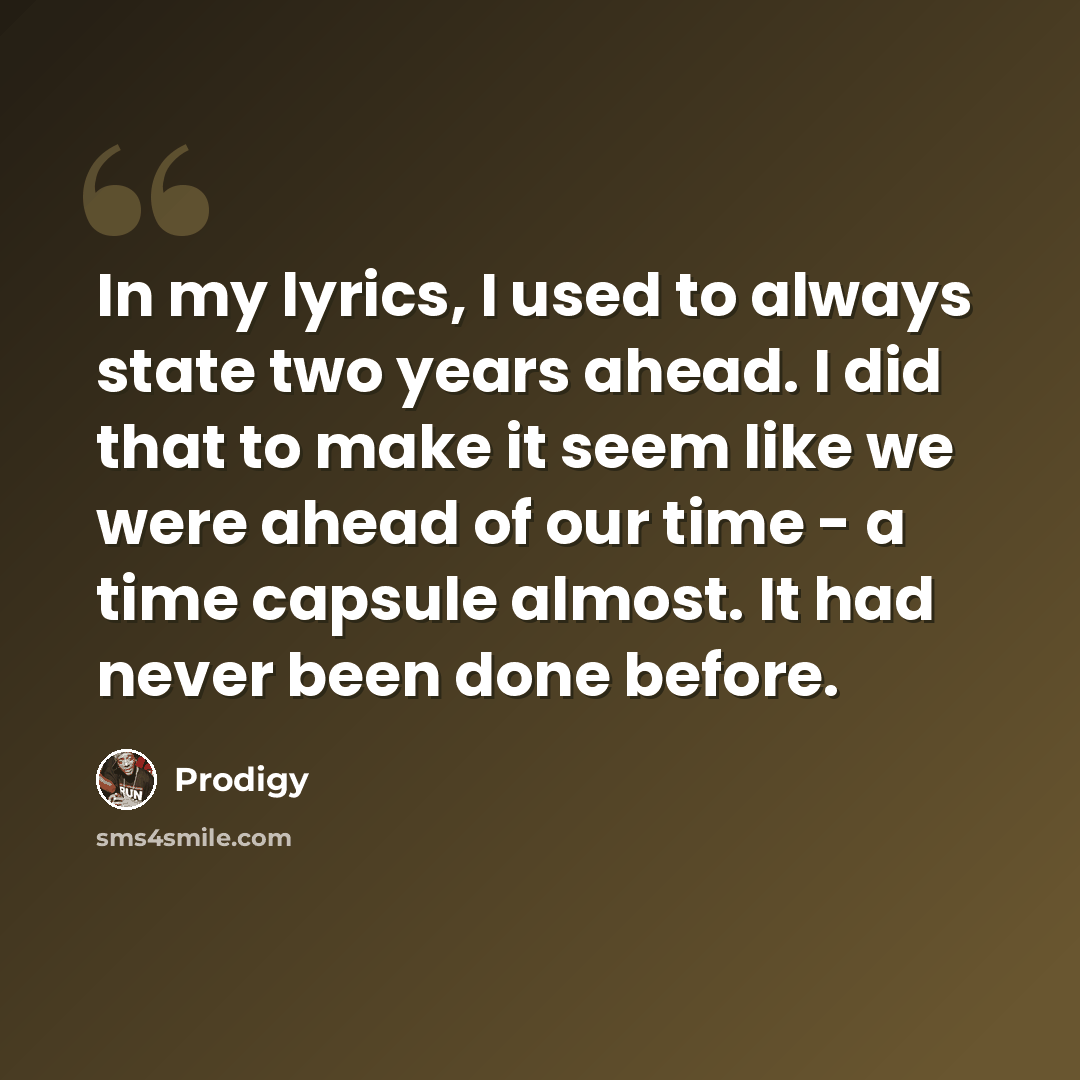 “In my lyrics, I used to always state two years ahead. I did that to make it seem like we were ahead of our time - a time capsule almost. It had never been done before.” quote by Prodigy