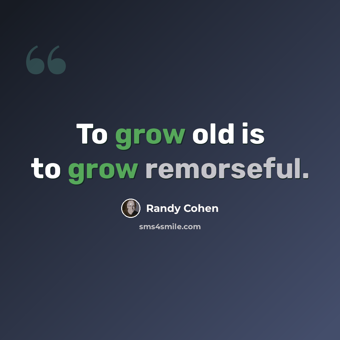 “To grow old is to grow remorseful.” quote by Randy Cohen