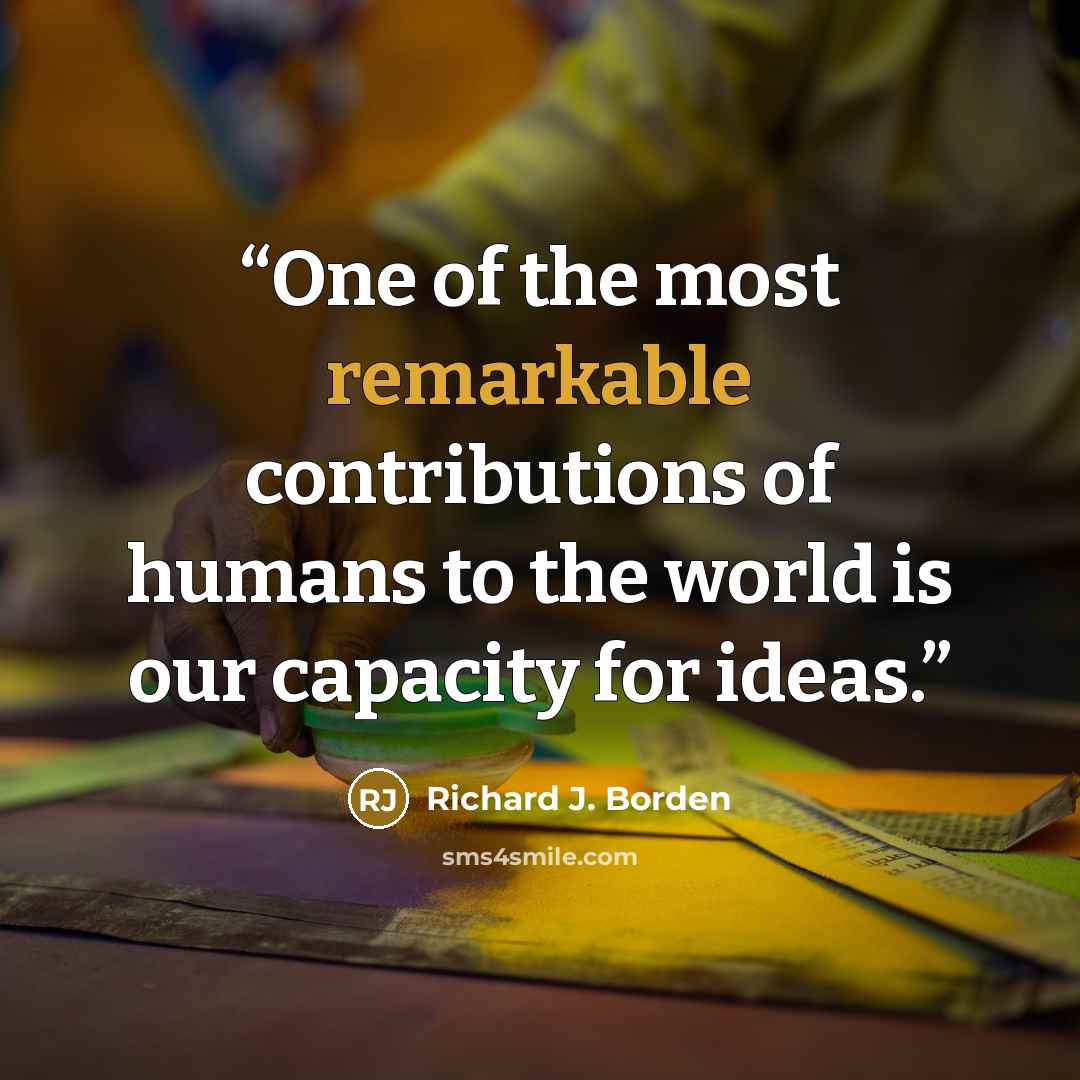 “One of the most remarkable contributions of humans to the world is our capacity for ideas.” quote by Richard J. Borden