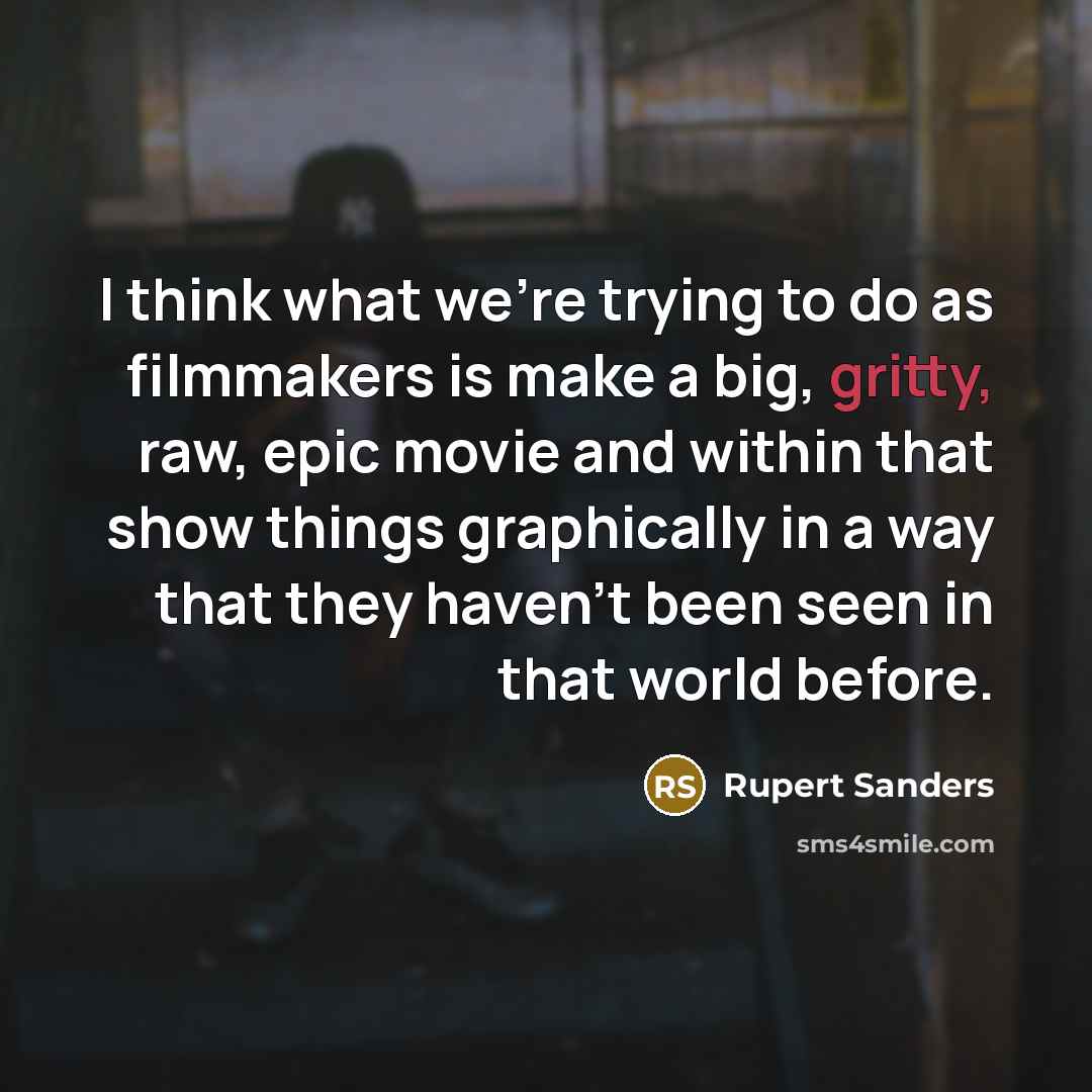 “I think what we're trying to do as filmmakers is make a big, gritty, raw, epic movie and within that show things graphically in a way that they haven't been seen in that world before.” quote by Rupert Sanders