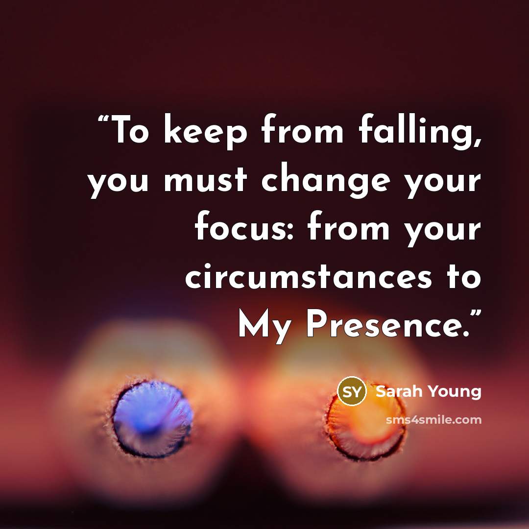 “To keep from falling, you must change your focus: from your circumstances to My Presence.” quote by Sarah Young