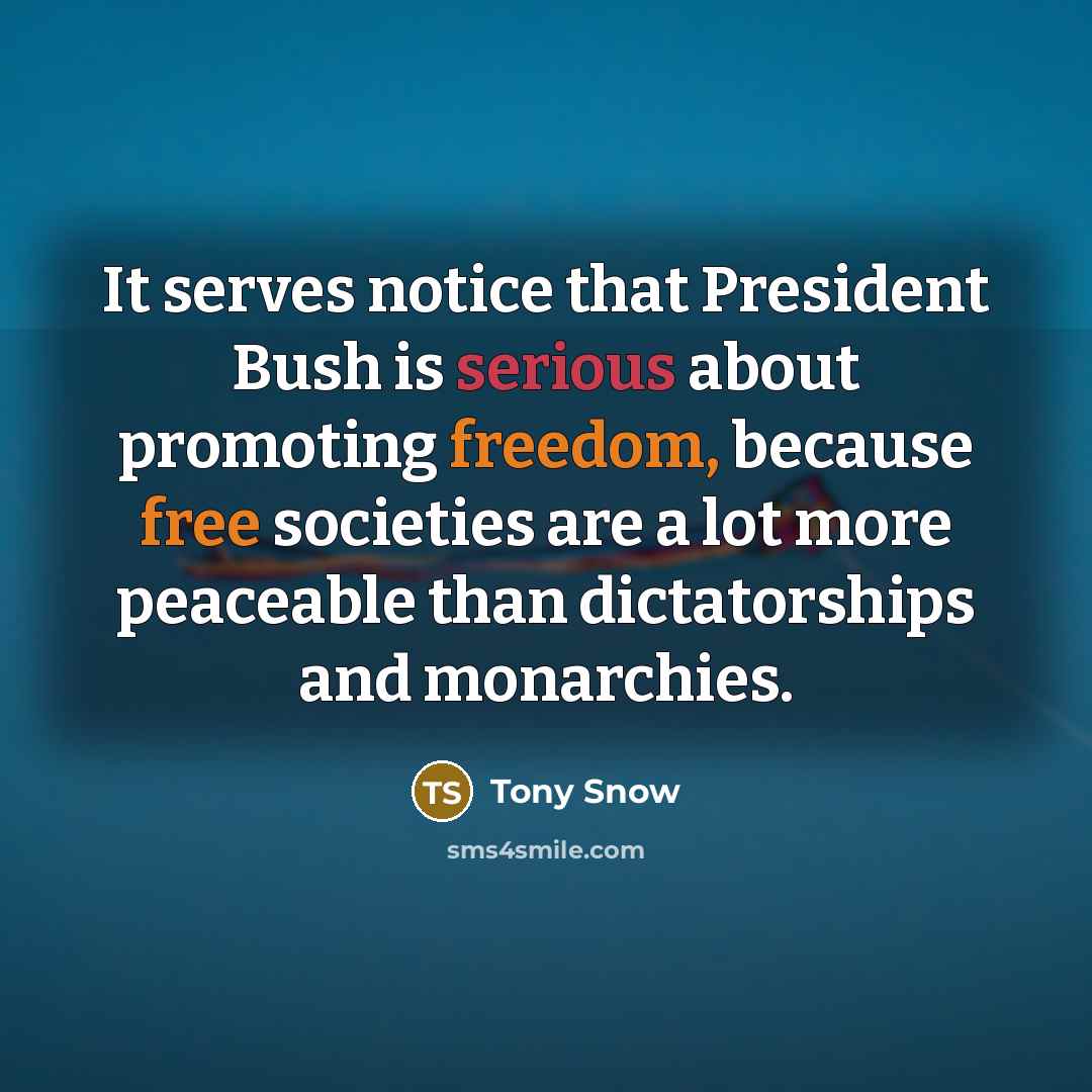 “It serves notice that President Bush is serious about promoting freedom, because free societies are a lot more peaceable than dictatorships and monarchies.” quote by Tony Snow