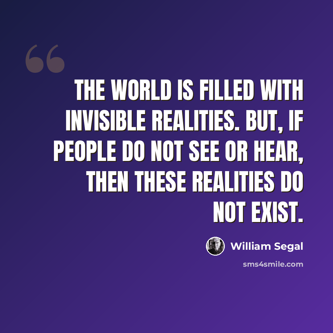 “The world is filled with invisible realities. But, if people do not see or hear, then these realities do not exist.” quote by William Segal