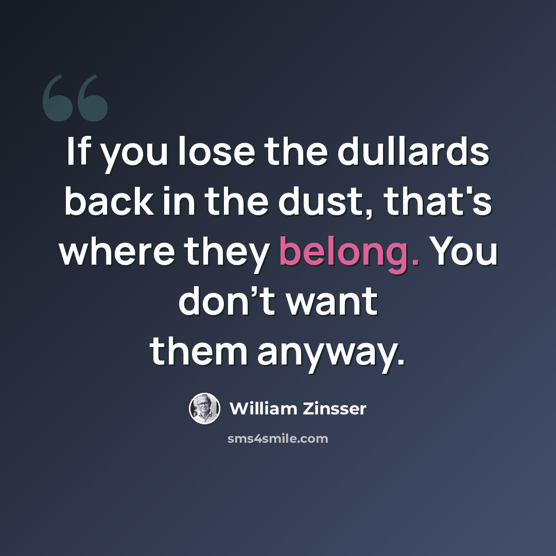 “If you lose the dullards back in the dust, that's where they belong. You don't want them anyway.” quote by William Zinsser