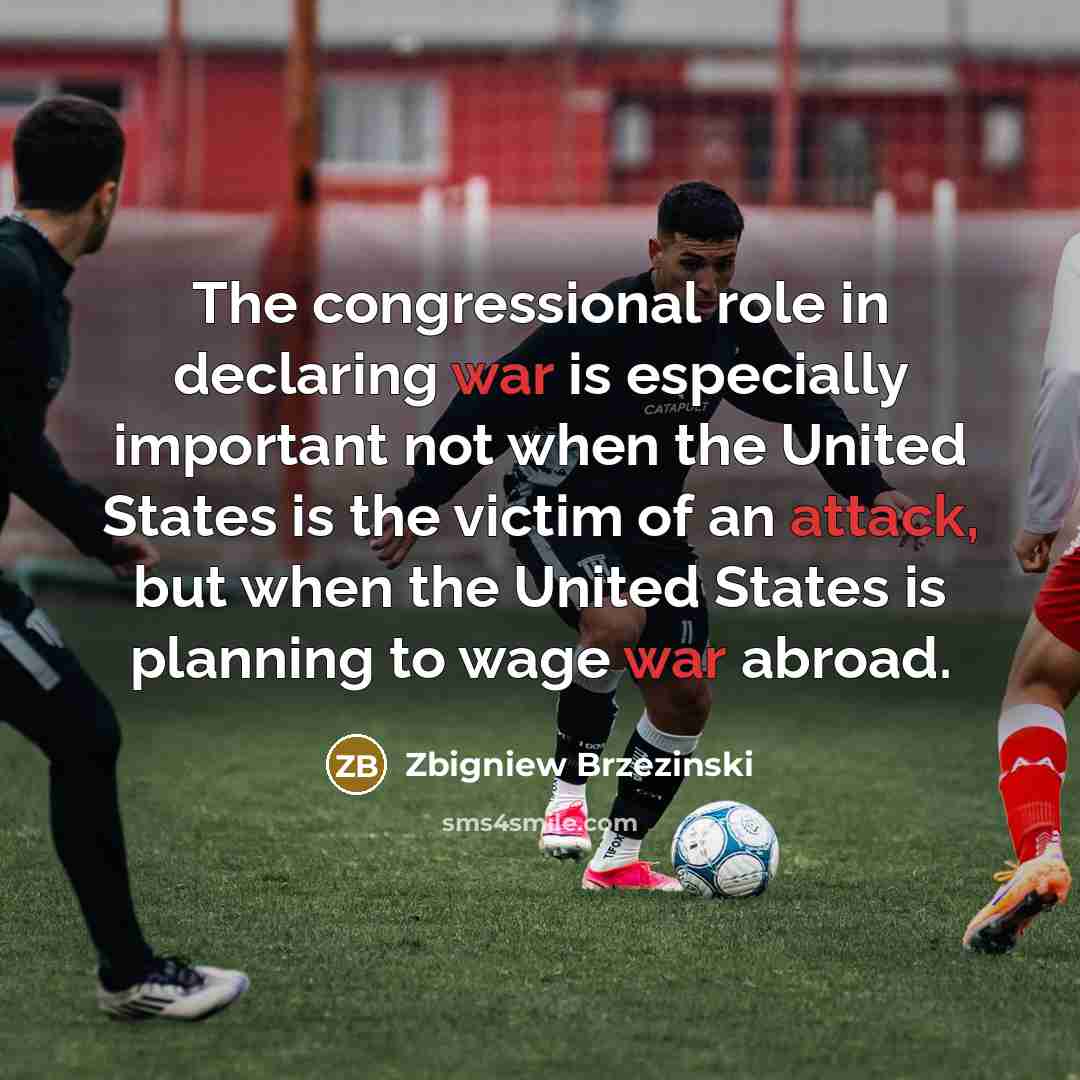 “The congressional role in declaring war is especially important not when the United States is the victim of an attack, but when the United States is planning to wage war abroad.” quote by Zbigniew Brzezinski