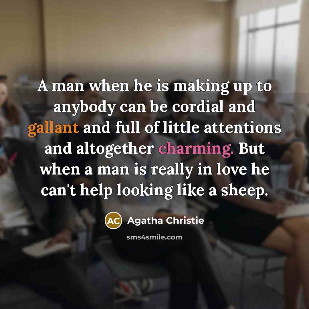 “A man when he is making up to anybody can be cordial and gallant and full of little attentions and altogether charming. But when a man is really in love he can't help looking like a sheep.” quote by Agatha Christie