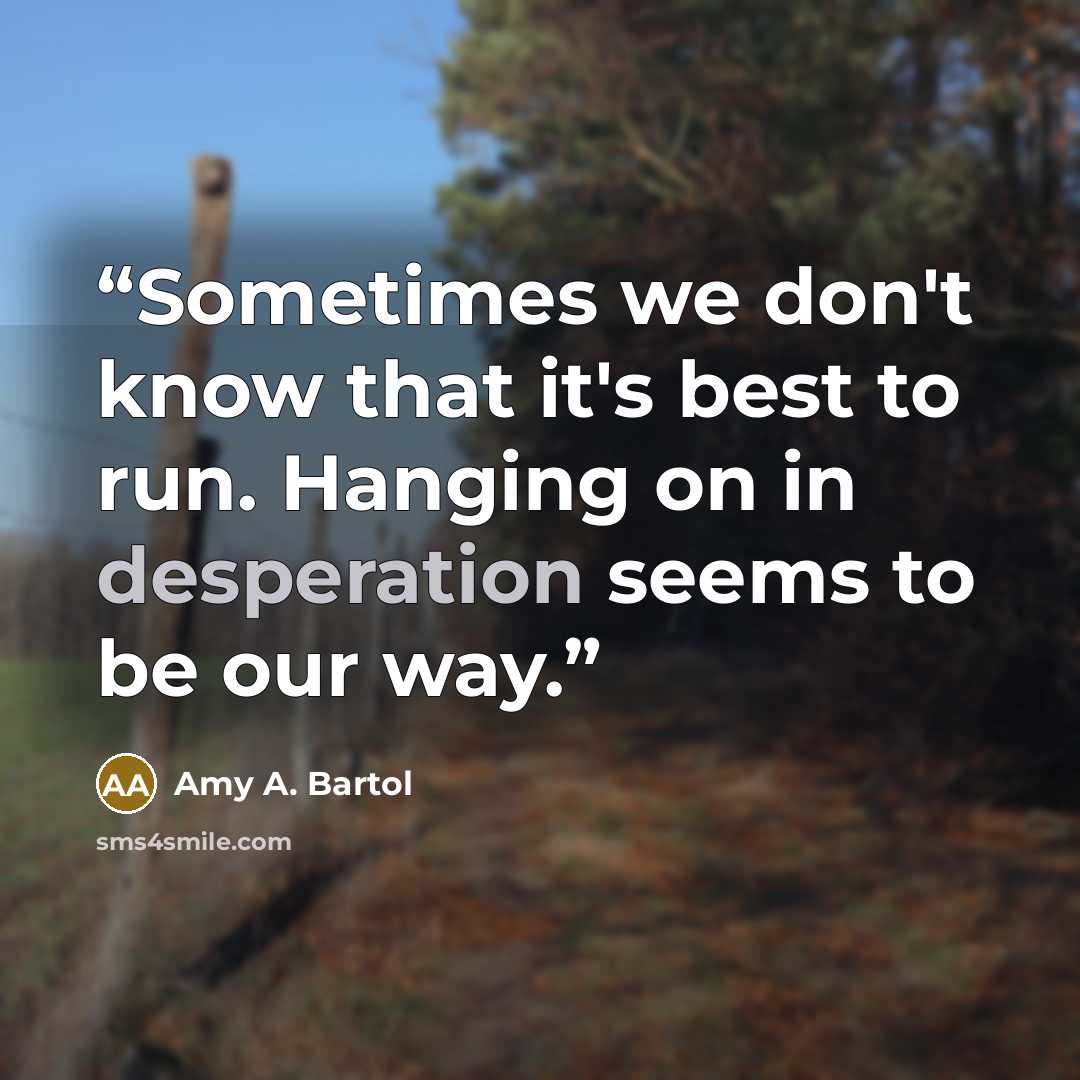 “Sometimes we don't know that it's best to run. Hanging on in desperation seems to be our way.” quote by Amy A. Bartol