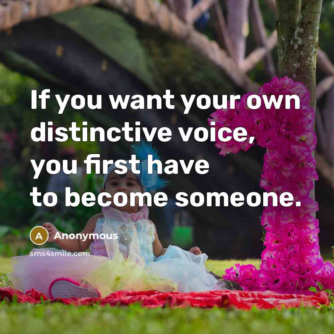 “If you want your own distinctive voice, you first have to become someone.” quote by Anonymous