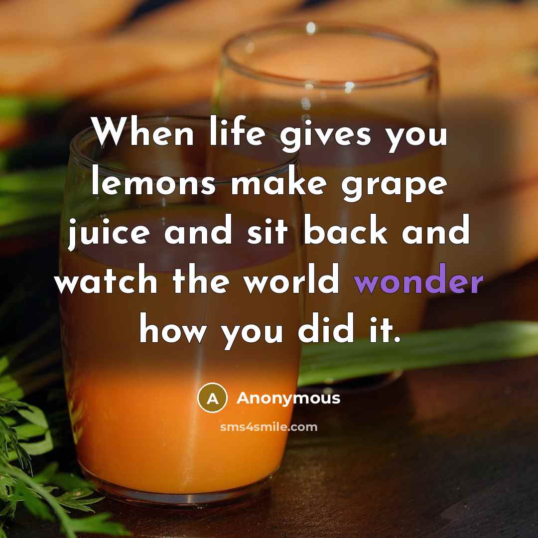 “When life gives you lemons make grape juice and sit back and watch the world wonder how you did it.” quote by Anonymous