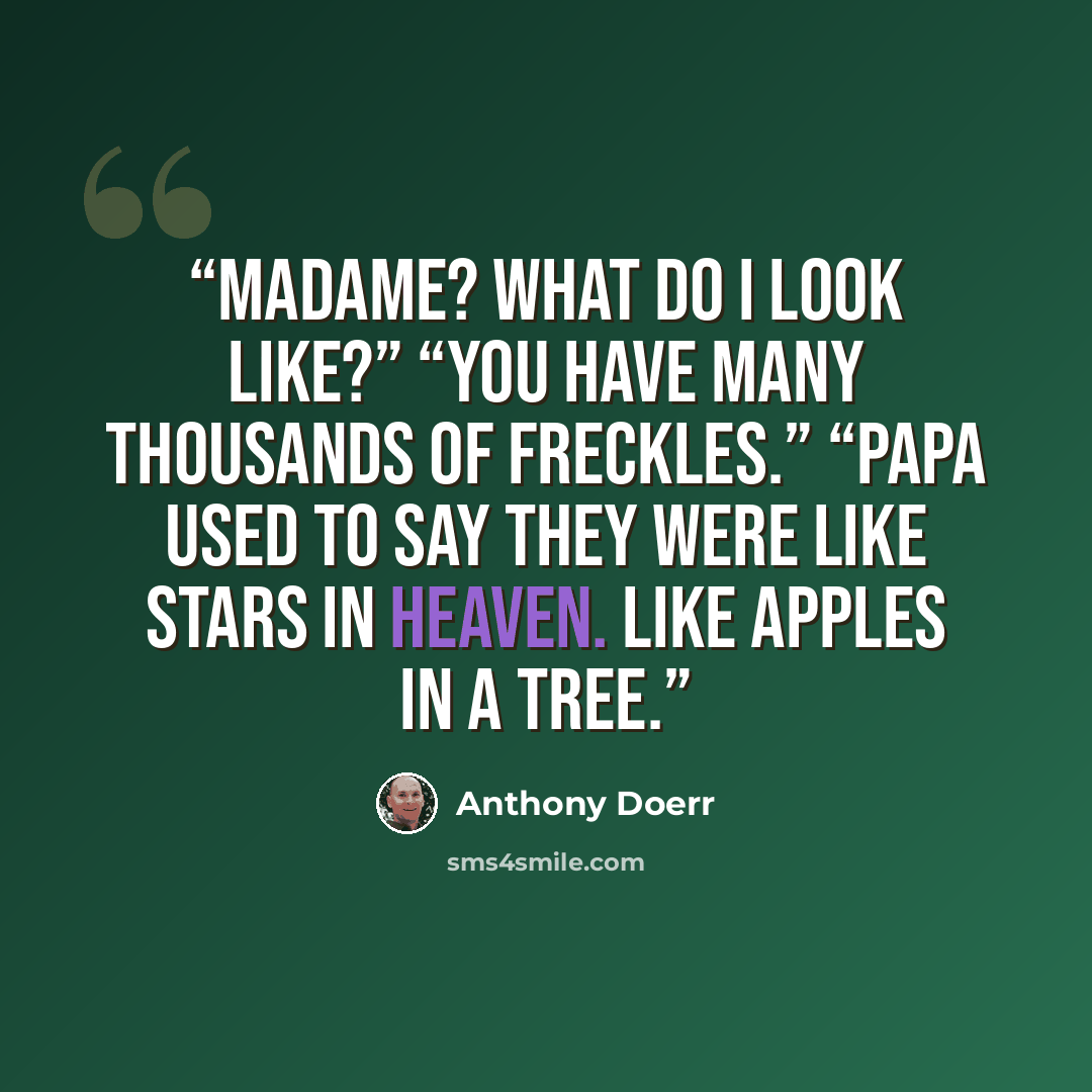 “Madame? What do I look like?” “You have many thousands of freckles.” “Papa used to say they were like stars in heaven. Like apples in a tree.” quote by Anthony Doerr