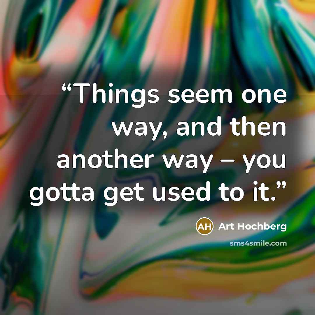 “Things seem one way, and then another way – you gotta get used to it.” quote by Art Hochberg