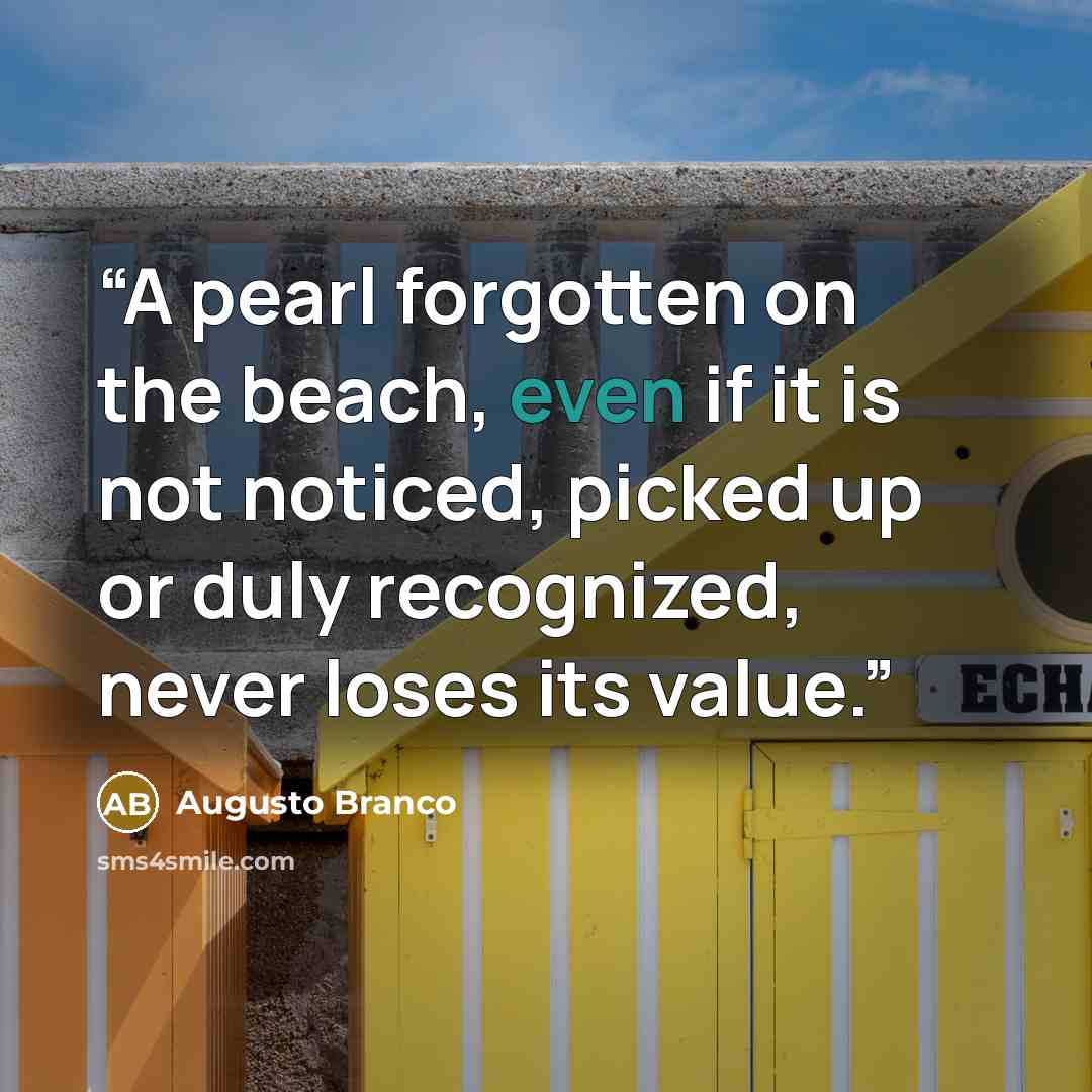 “A pearl forgotten on the beach, even if it is not noticed, picked up or duly recognized, never loses its value.” quote by Augusto Branco