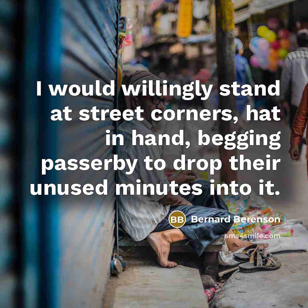 “I would willingly stand at street corners, hat in hand, begging passerby to drop their unused minutes into it.” quote by Bernard Berenson
