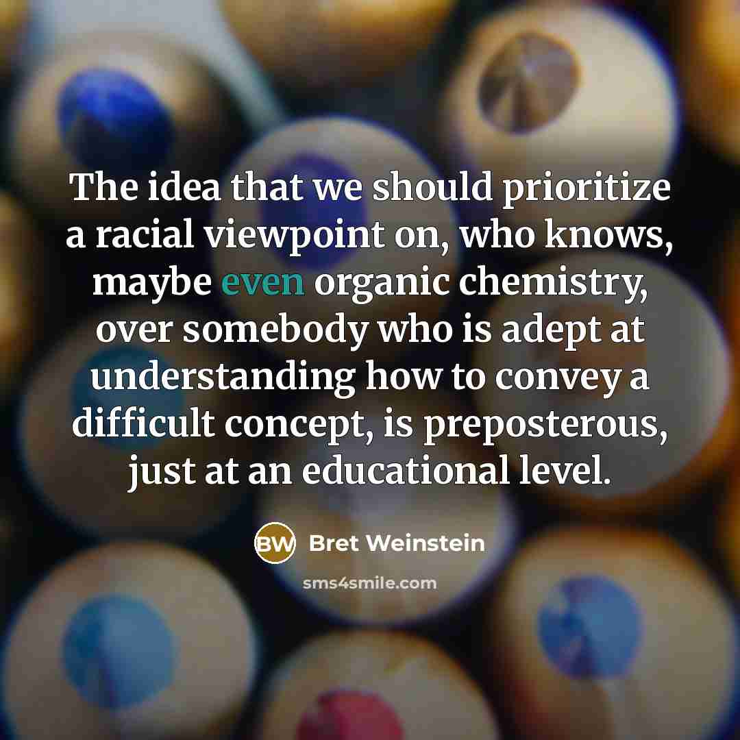 “The idea that we should prioritize a racial viewpoint on, who knows, maybe even organic chemistry, over somebody who is adept at understanding how to convey a difficult concept, is preposterous, just at an educational level.” quote by Bret Weinstein
