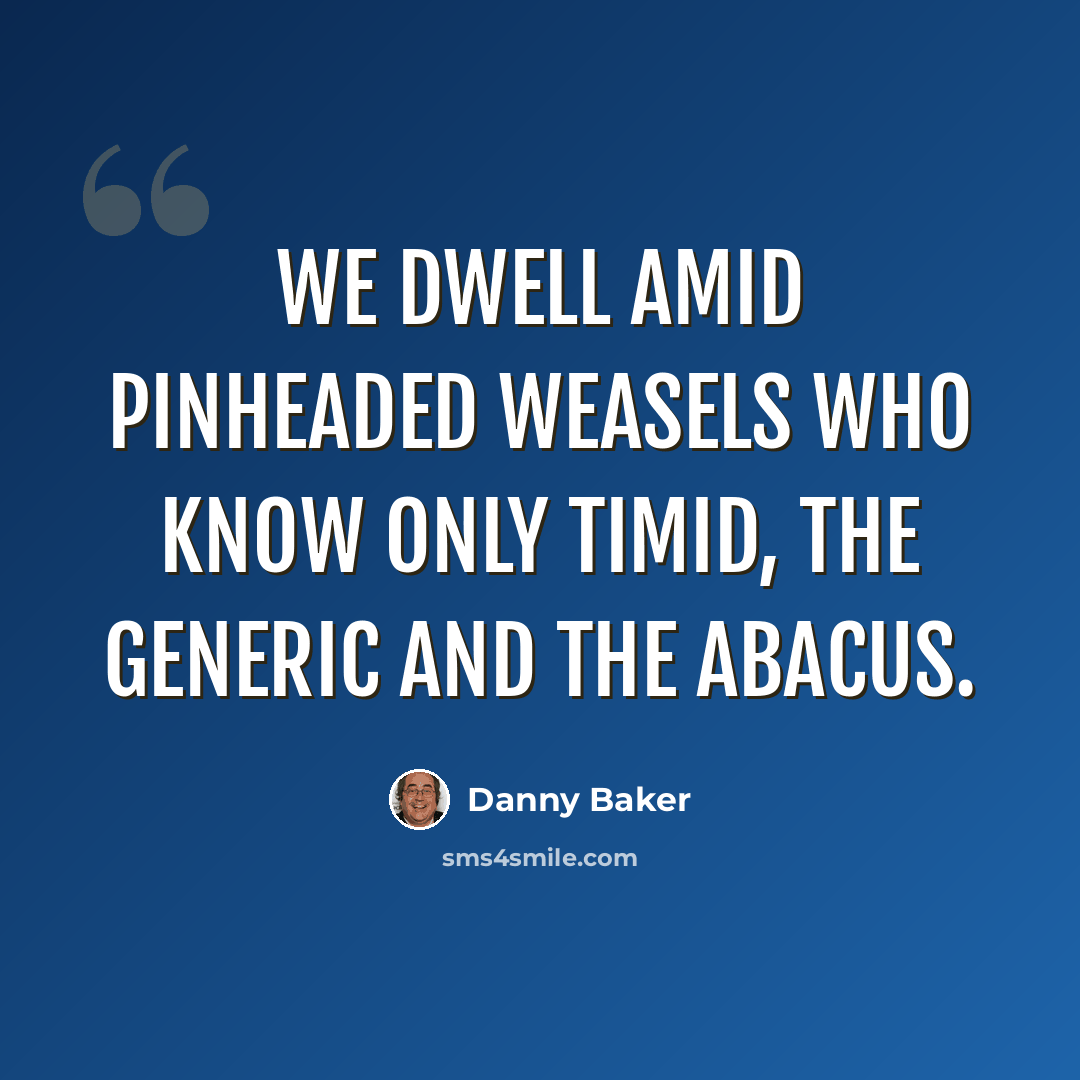 “We dwell amid pinheaded weasels who know only timid, the generic and the abacus.” quote by Danny Baker