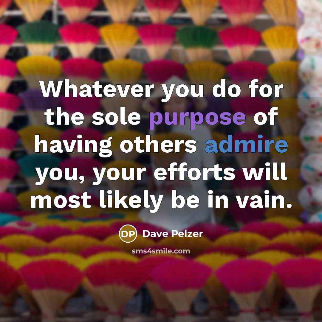 “Whatever you do for the sole purpose of having others admire you, your efforts will most likely be in vain.” quote by Dave Pelzer