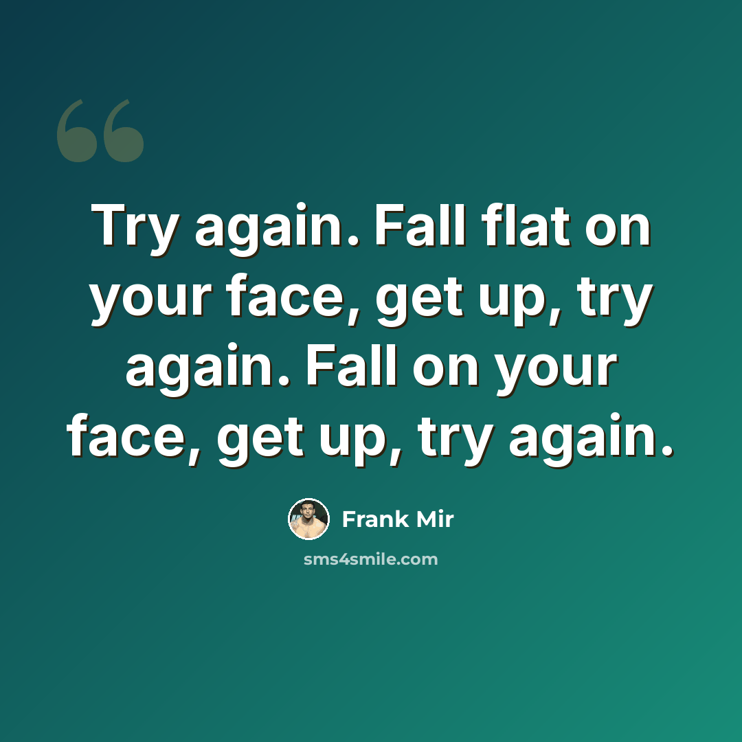 “Try again. Fall flat on your face, get up, try again. Fall on your face, get up, try again.” quote by Frank Mir