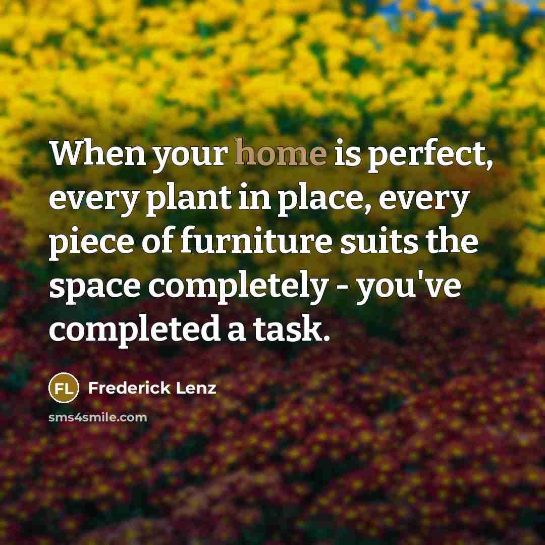 “When your home is perfect, every plant in place, every piece of furniture suits the space completely - you've completed a task.” quote by Frederick Lenz