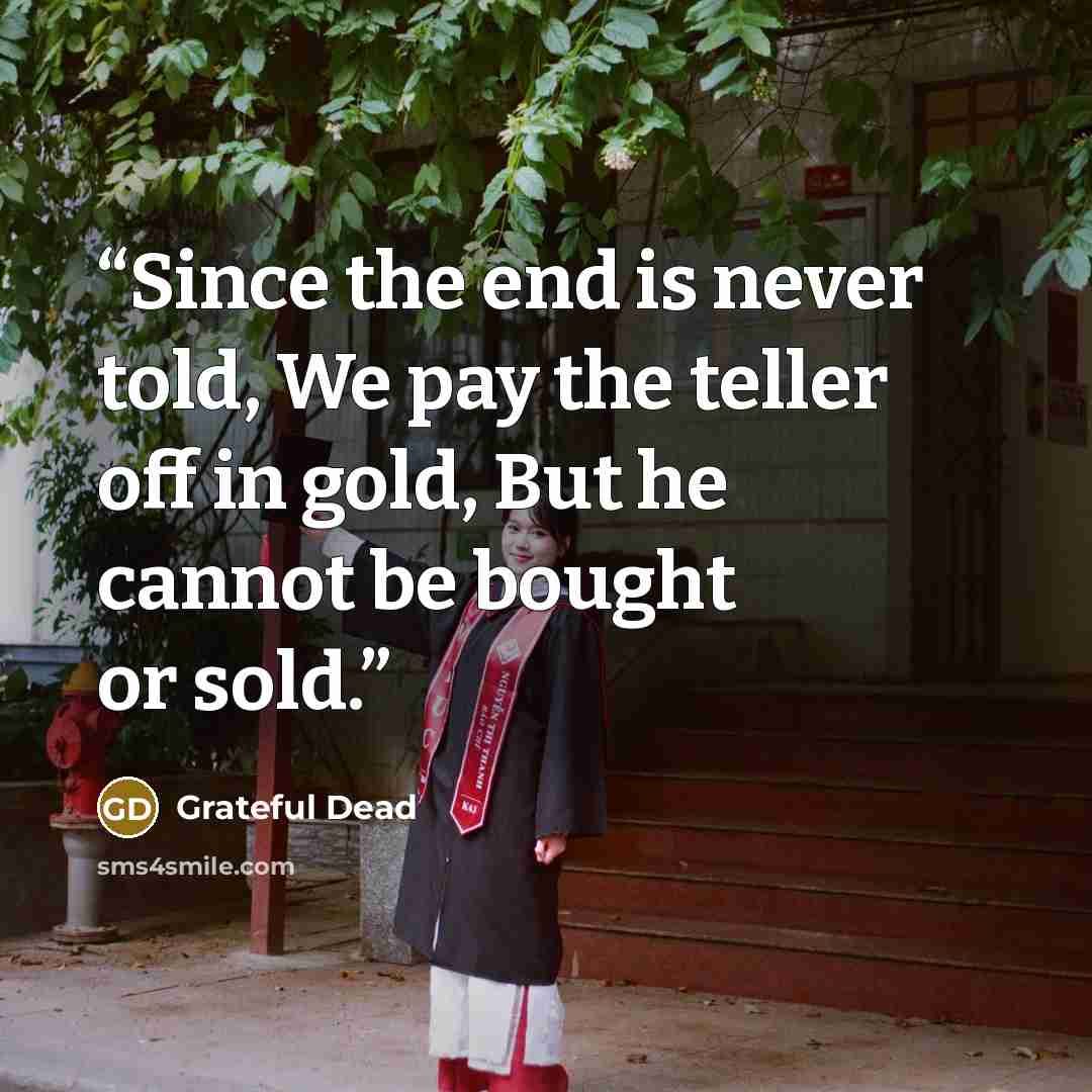 “Since the end is never told, We pay the teller off in gold, But he cannot be bought or sold.” quote by Grateful Dead