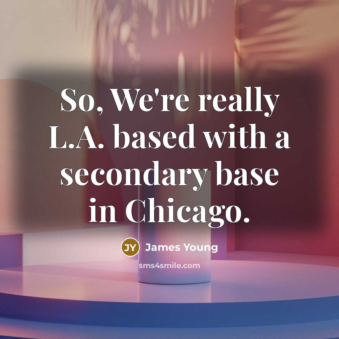 “So, We're really L.A. based with a secondary base in Chicago.” quote by James Young