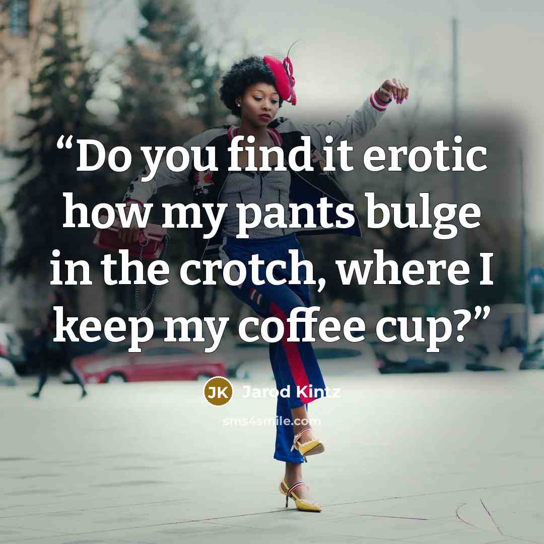“Do you find it erotic how my pants bulge in the crotch, where I keep my coffee cup?” quote by Jarod Kintz