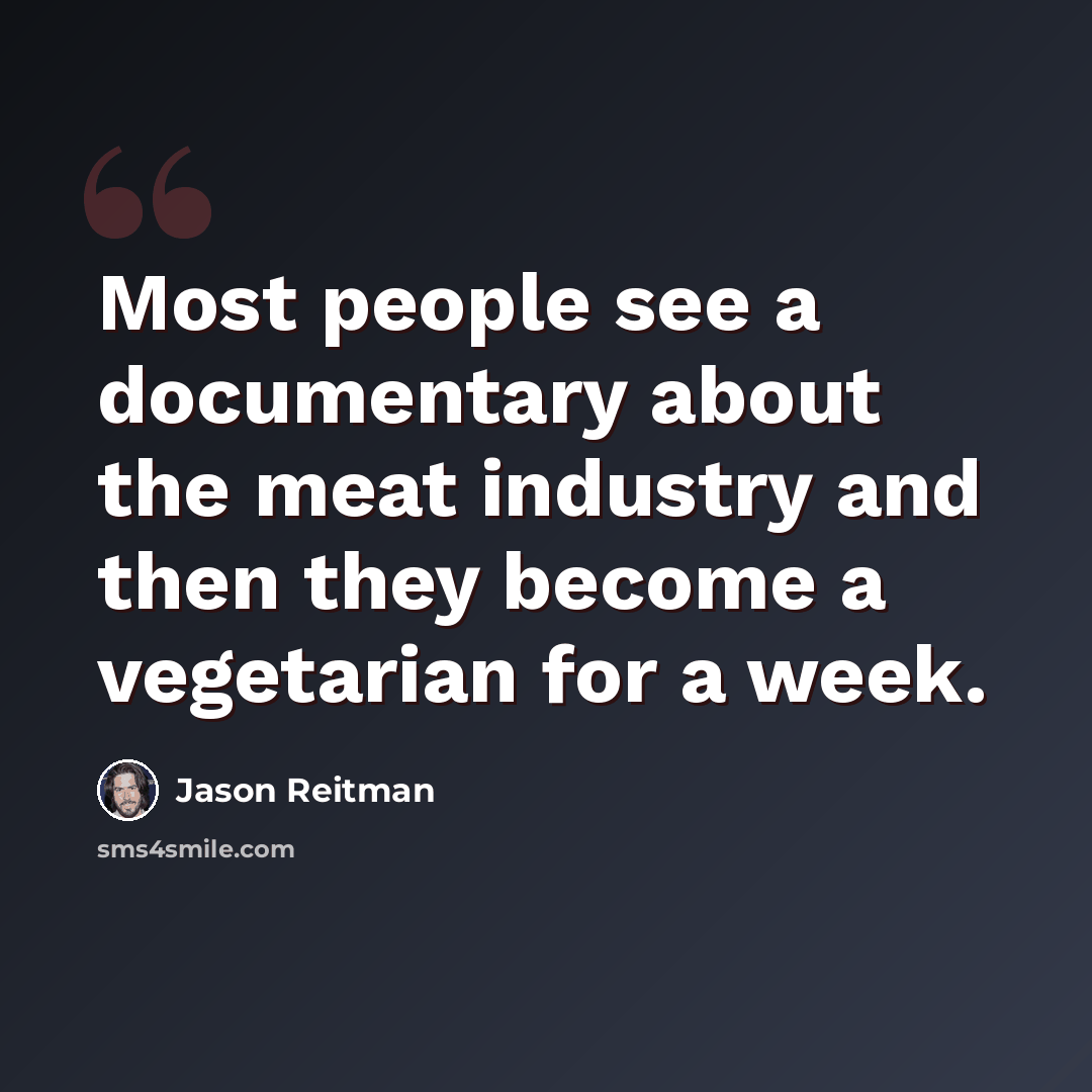 “Most people see a documentary about the meat industry and then they become a vegetarian for a week.” quote by Jason Reitman