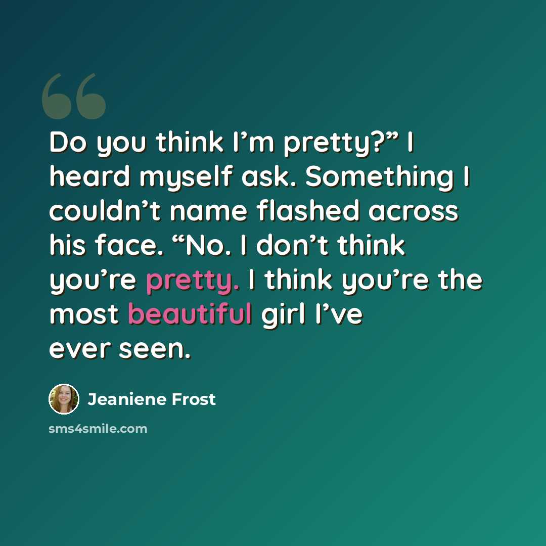 “Do you think I’m pretty?” I heard myself ask. Something I couldn’t name flashed across his face. “No. I don’t think you’re pretty. I think you’re the most beautiful girl I’ve ever seen.” quote by Jeaniene Frost