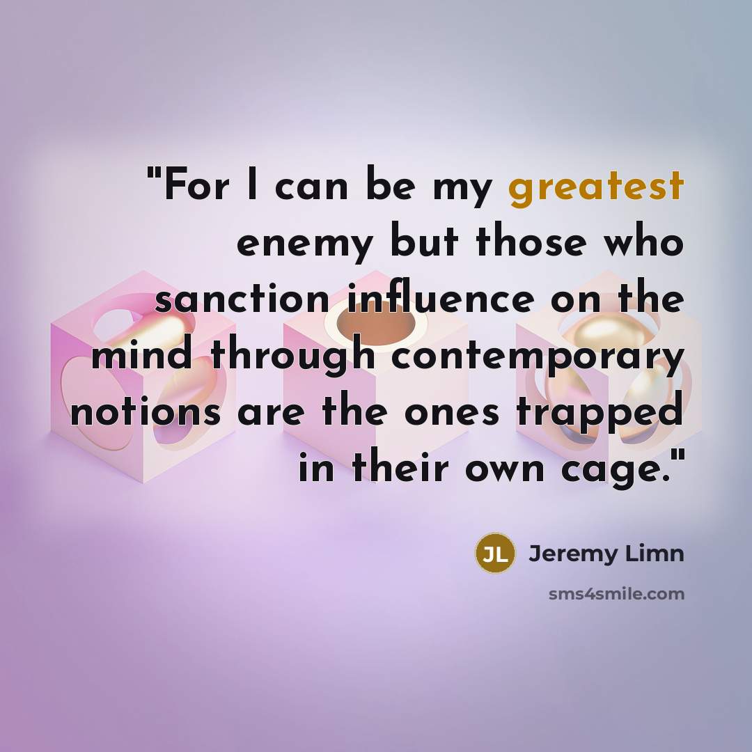 “''For I can be my greatest enemy but those who sanction influence on the mind through contemporary notions are the ones trapped in their own cage.''” quote by Jeremy Limn