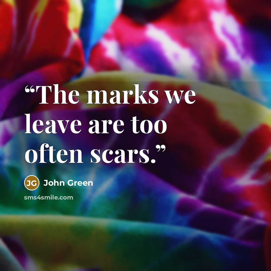 “The marks we leave are too often scars.” quote by John Green